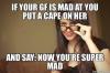 if your gf is mad at you put a cape on her, and say now you are super mad, meme