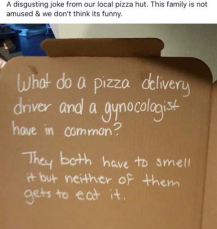 what do a pizza delivery driver and a gynecologist have in common, they both have to smell it but neither of them gets to eat it, dirty joke