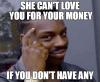 she can't love you for your money, if you don't have any, meme