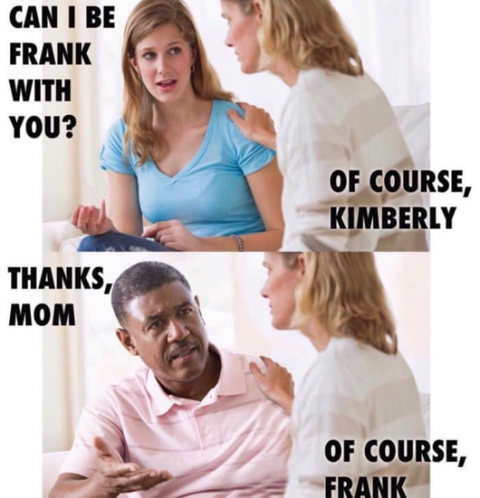 can i be frank with you?, of course kimberly, thanks mom, of course frank