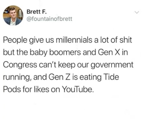 people give us millennial a lot of shit but the baby boomers and gen x in congress can't keep our government running and gen z is eating tide pods for likes