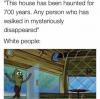 this house has been haunted for 700 years, any person who has walked in mysteriously disappeared, white people