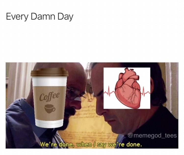 relationship between coffee and heart, we're done when i say, every day