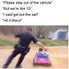 please step out of the vehicle, but we're like 10, i said get out of the car, hit it mary!