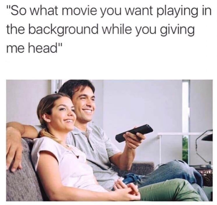 so what movie you want playing in the background while you giving me head?