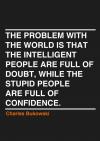 the problem with the world is that the intelligent people are fill of doubt, while the stupid people are full of confidence, charles bukowski
