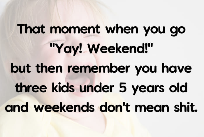 that moment when you go yay weekend, but the remember you have three kids under 5 years old and weekends don't mean shit