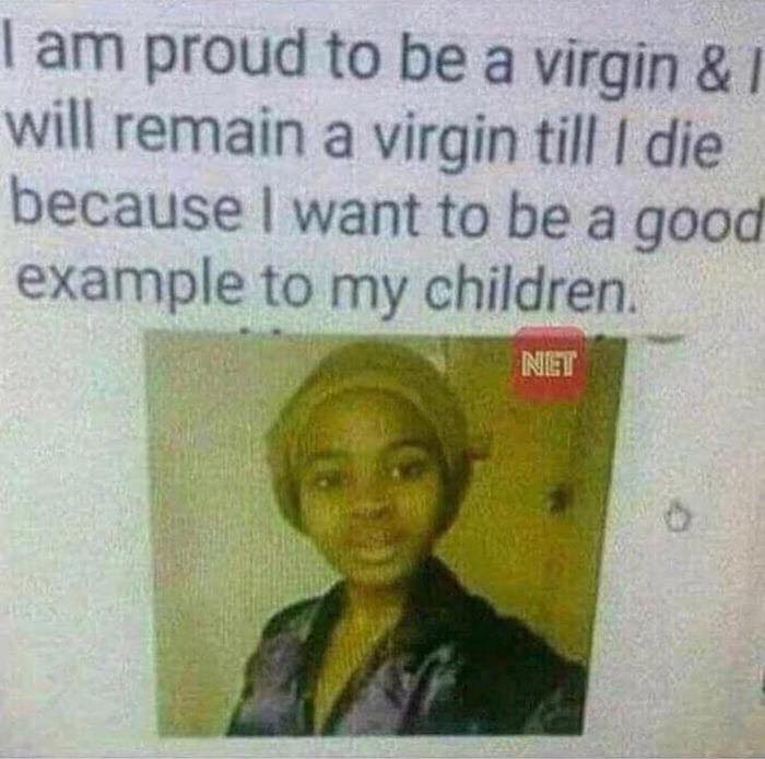 i am proud to be a virgin and i will remain a virgin till i die because i want to be a good example to my children, wait what?