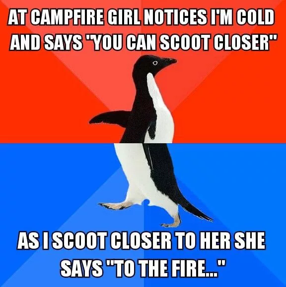 at campfire girl notices i'm cold and says, you can scoot closer, as i scoot closer to her she says, to the fire, socially awkward penguin, meme