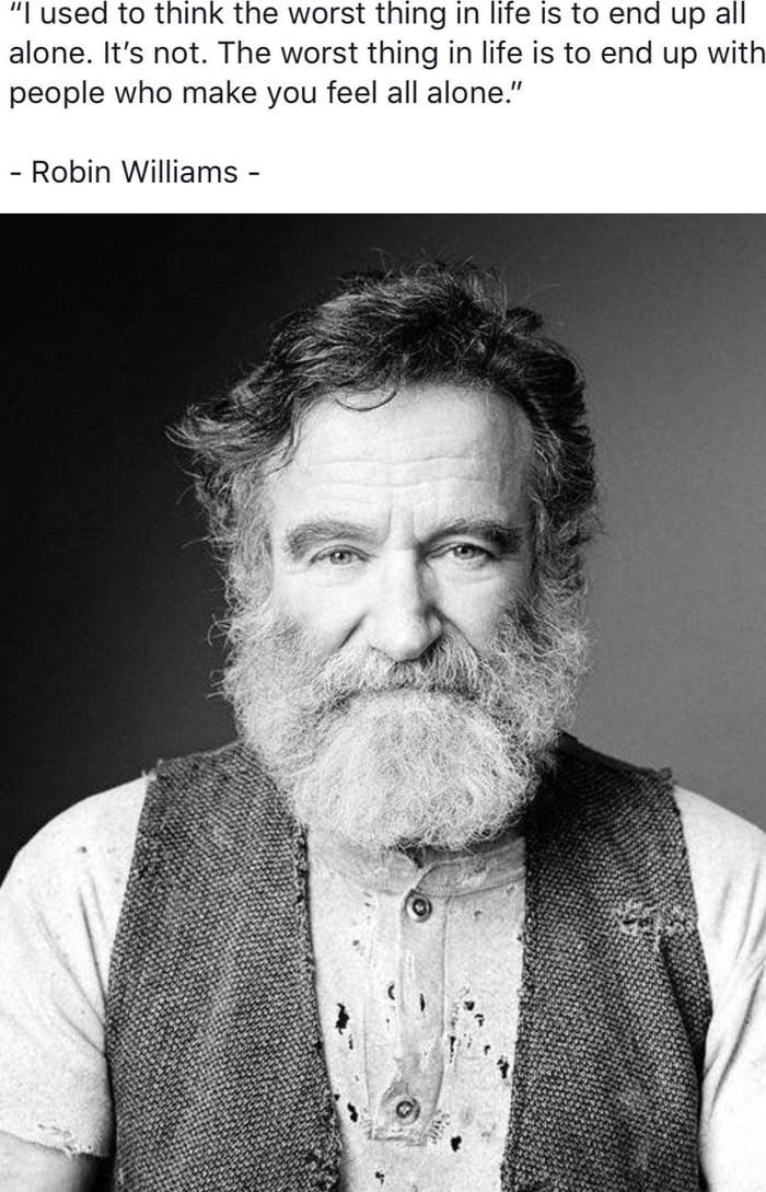 i used to think the worst thing in life is to end up all alone, it's not, the worst thing in life is to end up with people who make you feel all alone, robin williams