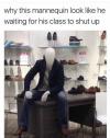 why this mannequin look like he waiting for his class to shut up