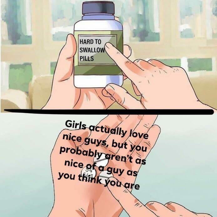 hard to swallow pills, girls actually love nice guys but you probably aren't as nice of a guy as you think you are