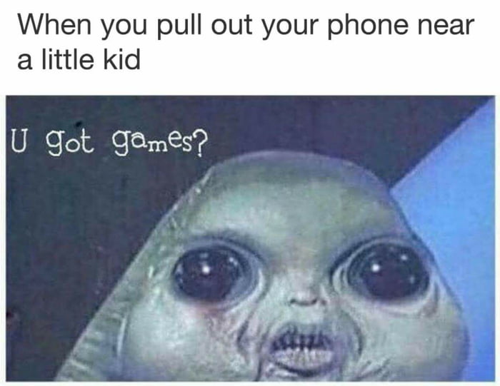 when you pull out your phone near a little kid, u got games?
