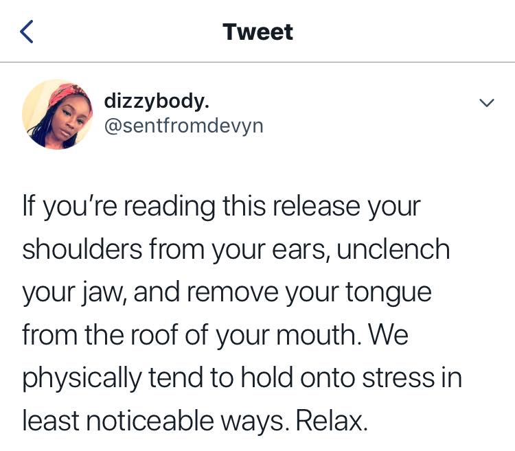 if you're reading this, release your shoulders from your ears, unclench your jaw and remove your tongue from the roof of your mouth, we physically tend to hold onto stress in the least noticeable ways, relax