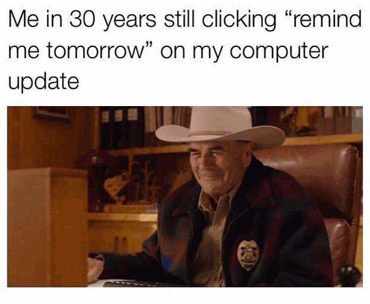 me in 30 years still clicking remind me tomorrow, on my computer update