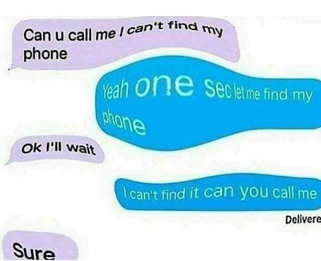 can u call me i can't find my phone, yeah one sec let me find my phone, ok i'll wait, i can't find it can you call me, sure
