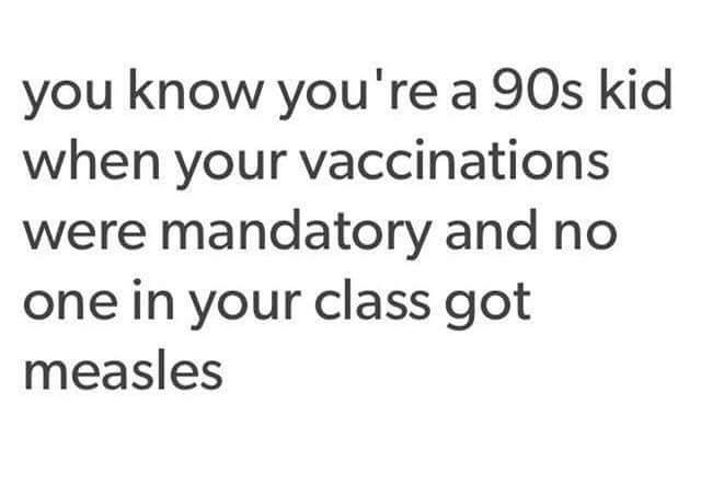 you know you're a 90s kid when your vaccinations were mandatory and no one in your class got measles