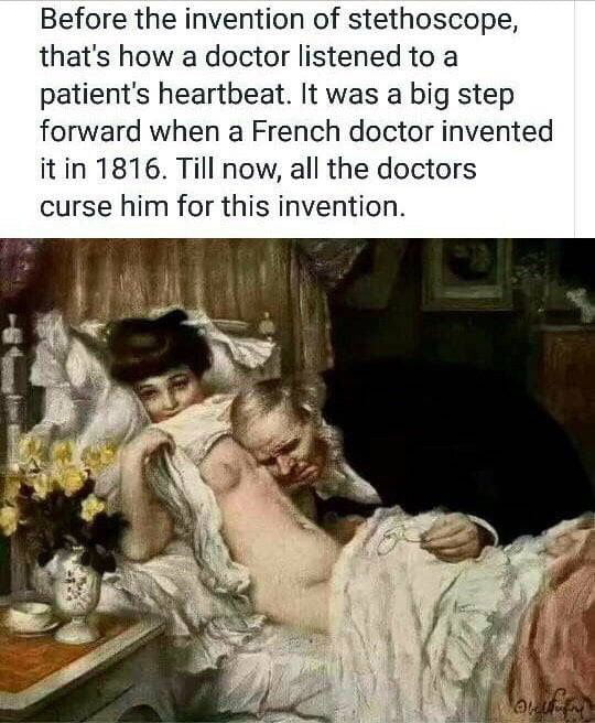 before the invention of the stethoscope, that's how a doctor listened to a patient's heartbeat, it was a big step forward when a french doctor invented it in 1816, all the doctors curse him for this invention