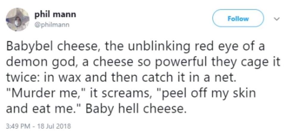 babybel cheese, the unblinking red eye of a demon god, a cheese so powerful they cage it twice, in wax and then catch it in a net, murder me, it screams, peel off my skin and eat me, baby hell cheese