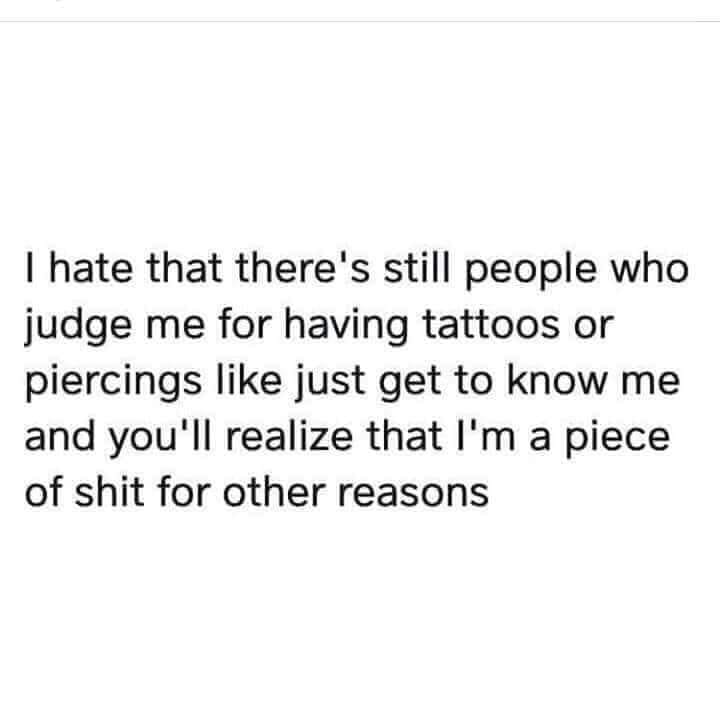 i hate that there's still people who judge me for having tattoos or piercings like just get to know me and you'll realize that i'm a piece of shit for other reasons