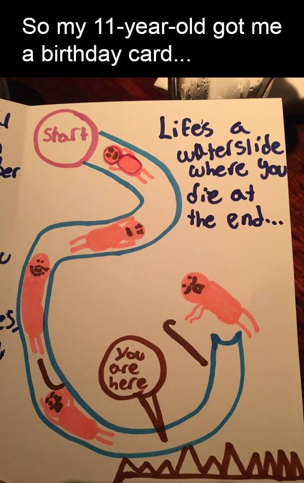 so my 11 year old got me a birthday card, life is like a water slide where you die at the end, you are here