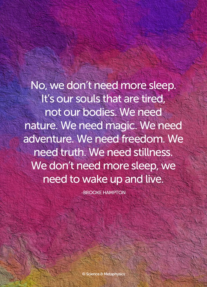 we don't need more sleep, it's our souls that are tired, we need nature, we need magic, we need adventure, we need freedom and truth, we don't need more sleep, we need to wake up and live