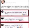 yes i'm vegan, yes i eat meat, yes we exist, in an atheist, yes i believe in god, yes we exist, im a virgin, yes i have sex, we exist, yes i'm no, no i'm yes, we no yes