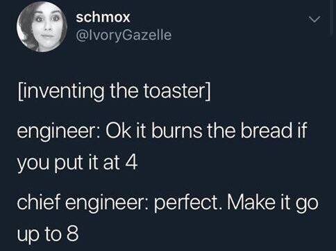 invention of the toaster, ok it burns the bread at 4, make it go to 8, chief engineer
