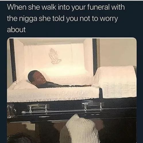 when she walk into your funeral with the nigga she told you not to worry about
