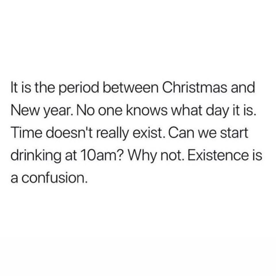 it is the period between christmas and new year, no one knows what day it is, time doesn't really exist, can we start drinking at 10am?, why not, existing is a confusion