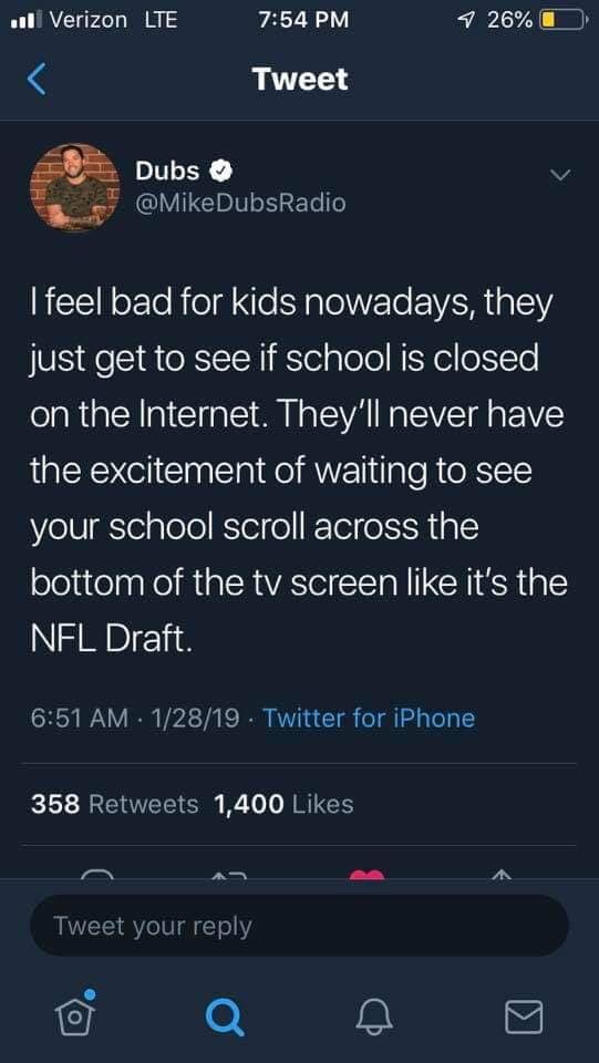 i feel bad for kids nowadays, they just get to see if school is closed on the internet, they'll never have the excitement of waiting to see your school scroll across the bottom of the tv scrreen like it's the nfl draft