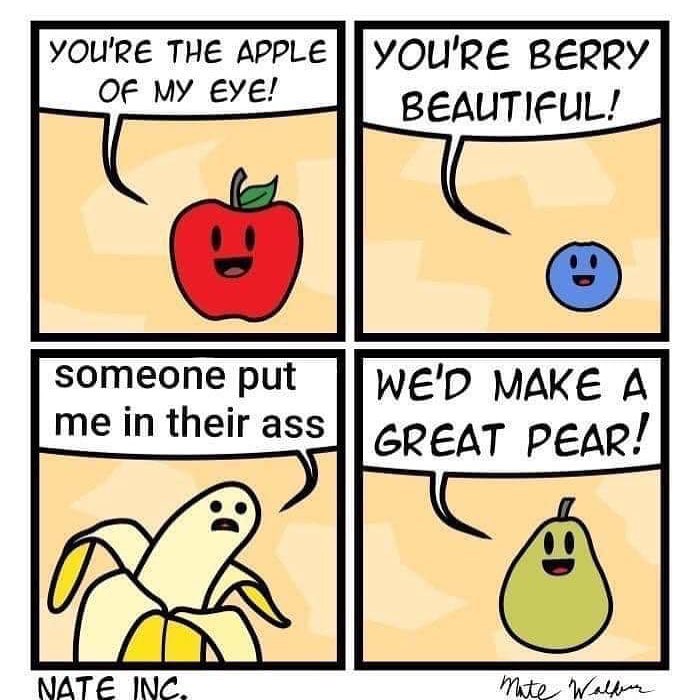 you're the apple of my eye, you're berry beautiful, someone put me in their ass, we'd make a great pear