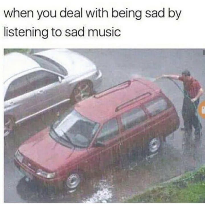 when you deal with being sad by listening to sad music