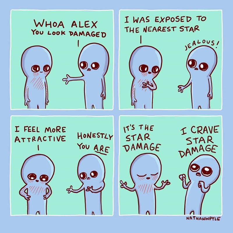 whoa alex you look damaged, i was exposed to the nearest star, i feel more attractive, honestly you are, it's the star damage, i crave star damage, nathanwpyle