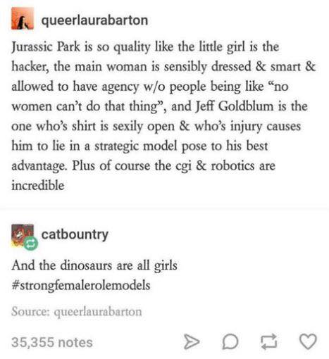jurassic park is so quality like the little girl is the hacker, the main woman is sensibly dressed and smart and allowed to have agency without people being like, no women can't do that thing, dinosaurs are all girls