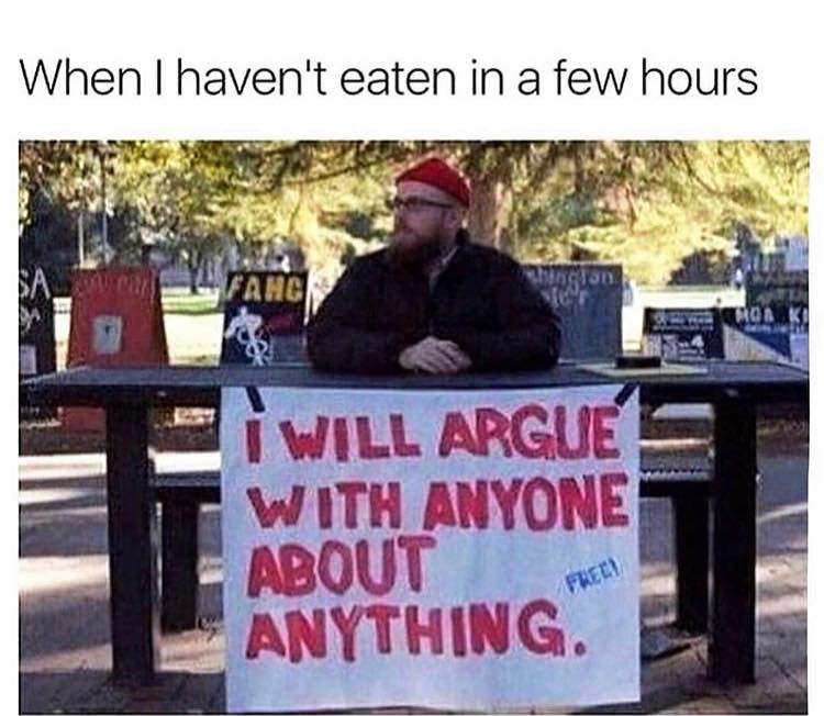 when i haven't eaten in a few hours, i will argue about anything with anyone