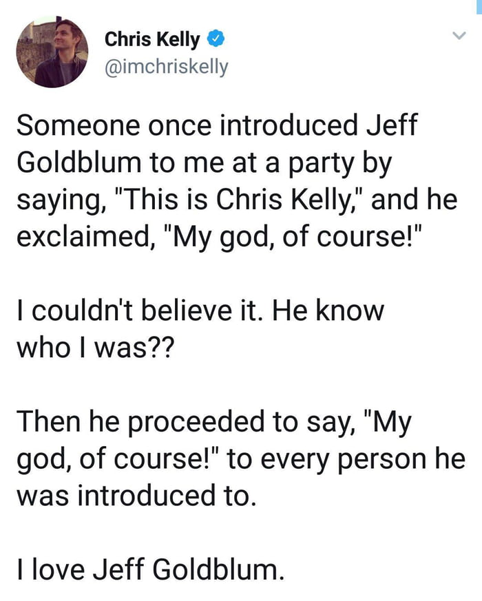 someone once introduced jeff goblin to me at a party by saying, this is chris kelly, and he exclaimed, my god, of course, i couldn't believe it, he knew who i was, then he proceeded to say, my god of course, to every person