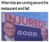 when kids are running around the restaurant and fall, injured?, good