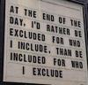 at the end of the day, i'd rather be excluded for who i include, than be included for who i exclude