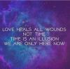 love heals all wounds, not time, time is an illusion, we are only here now