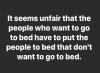 it seems unfair that the people who want to go to bed have to put the people to bed that don't want to go to bed