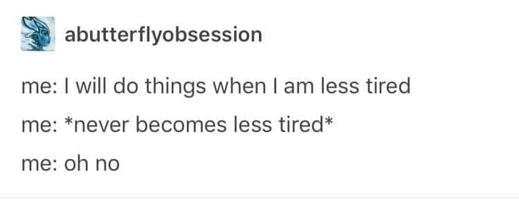 i will do things when i am less tired, never becomes less tired, oh no