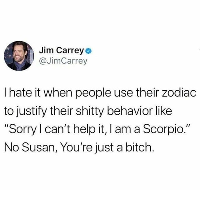 i hate it when people use their zodiac sign to justify their shitty behaviour like, sorry i can't help it, i am a scorpio, no susan you're just a bitch