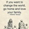 if you want to change the world, go home and love your family, mother teresa