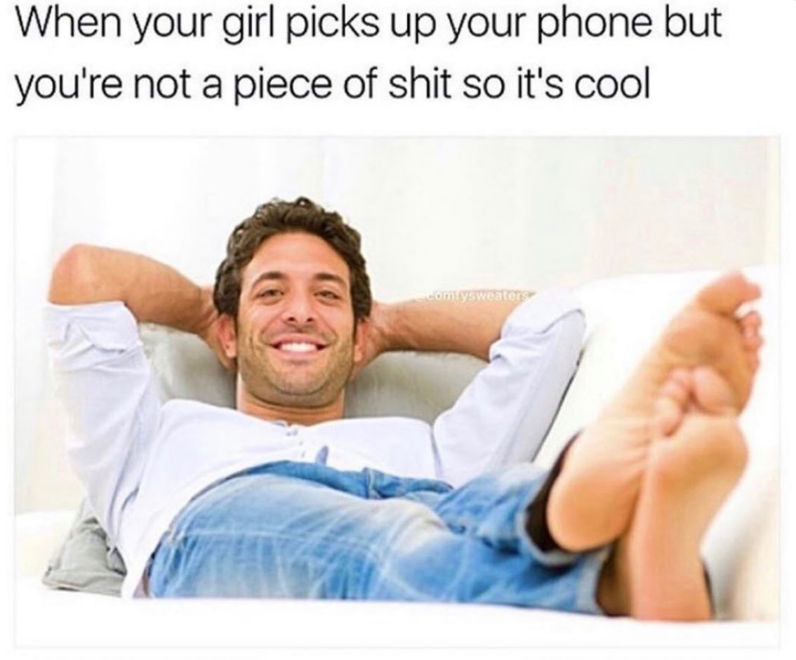 when your girl picks up your phone but you're not a piece of shit so it's cool