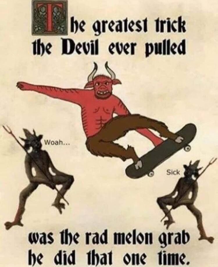 the greatest trick the devil ever pulled, was the rad melon grab he did that one time