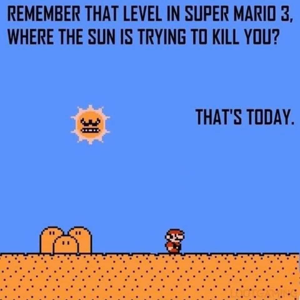 remeber that level in super mario 3, where the sun is trying to kill you, that's today