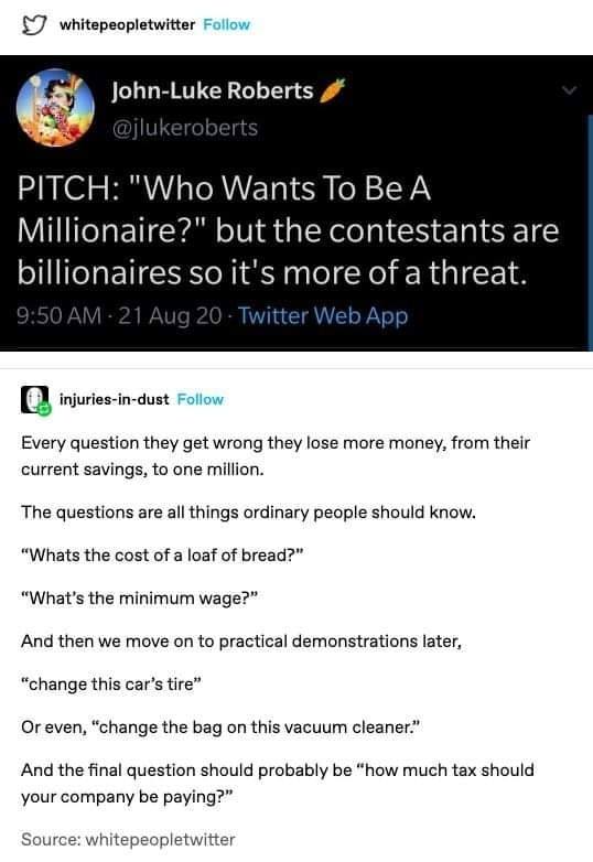 who wants to be a millionaire, but the contestants are billionaires so it's more of a threat