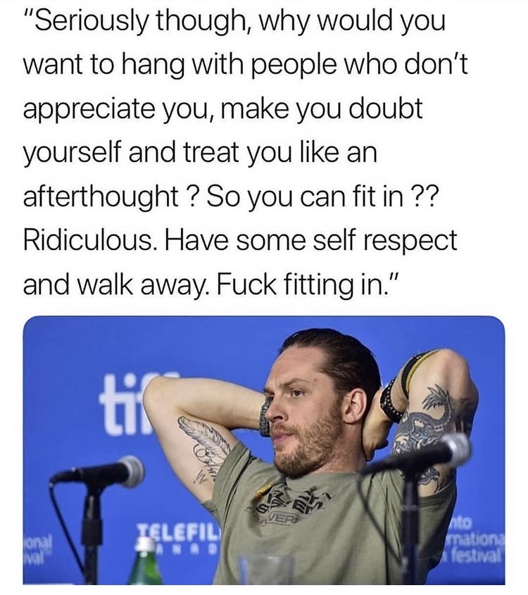 seriously though, why would you want to hang with people who don't appreciate you, make you doubt yourself and treat you like an afterthought, have some self respect and walk away