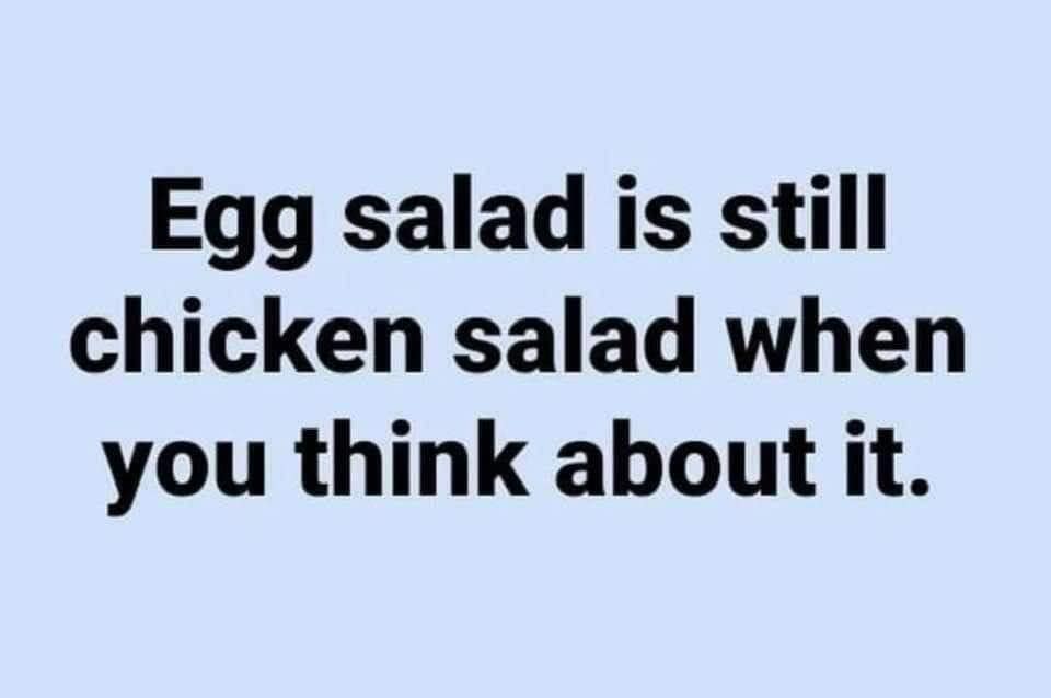 egg salad is still chicken salad when you think about it